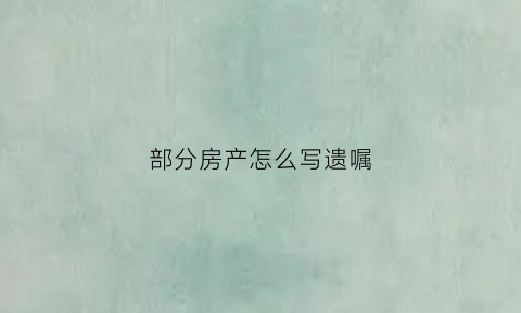 部分房产怎么写遗嘱(房产怎么写遗嘱怎么公证)