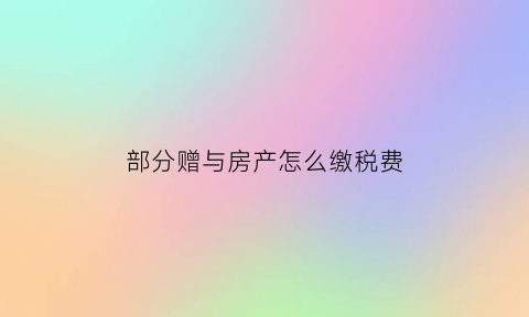 部分赠与房产怎么缴税费(赠与部分房产要交税吗)