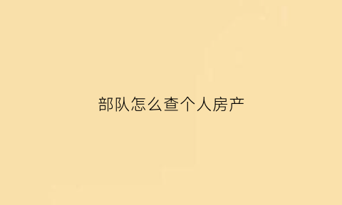 部队怎么查个人房产