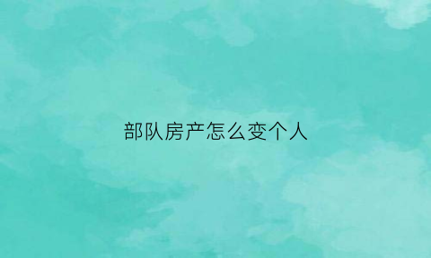 部队房产怎么变个人(部队的房子能过户吗)