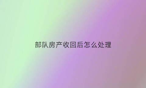 部队房产收回后怎么处理