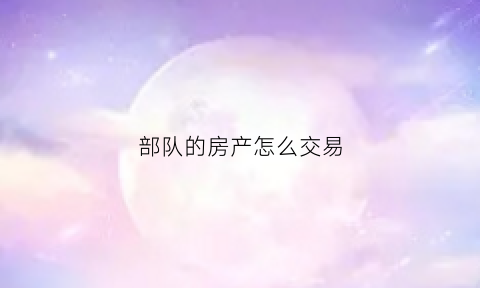 部队的房产怎么交易(部队产权的房子能不能交易)