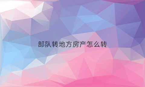 部队转地方房产怎么转(部队转地方房产怎么转的)