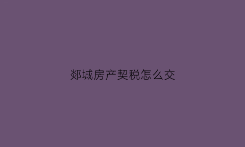 郯城房产契税怎么交(郯城房产契税怎么交的)
