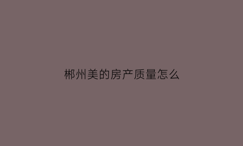 郴州美的房产质量怎么(郴州市美的专卖店地址)