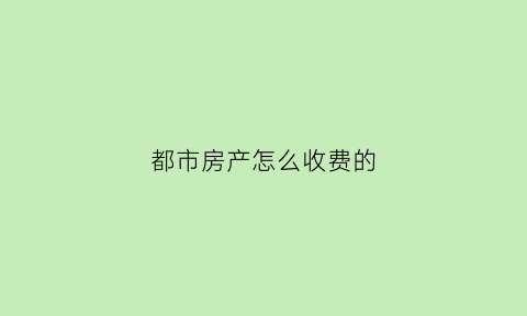 都市房产怎么收费的(都市房子图片大全)