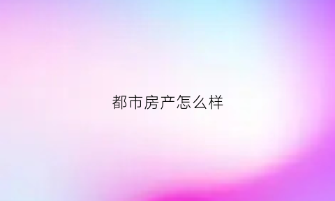 都市房产怎么样(都市房网总部电话地址)