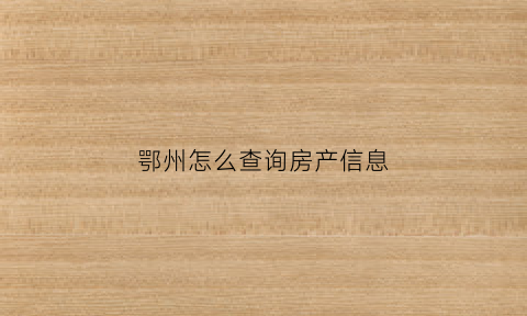 鄂州怎么查询房产信息(鄂州个人房产信息查询平台)