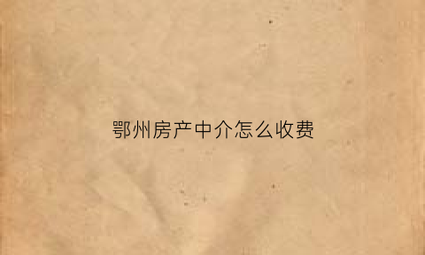 鄂州房产中介怎么收费(鄂州中介公司)