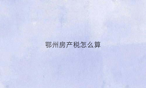 鄂州房产税怎么算(鄂州购房契税)