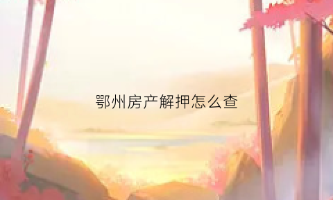 鄂州房产解押怎么查(房解抵押状态网上查询)