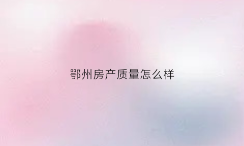 鄂州房产质量怎么样(鄂州楼盘有哪些)