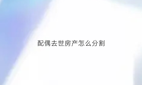 配偶去世房产怎么分割(配偶死了房屋遗产分配比例)