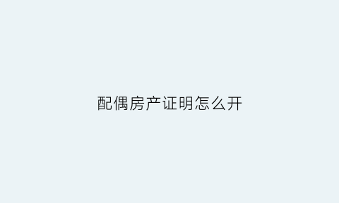 配偶房产证明怎么开(配偶房产证算合法稳定住所吗)