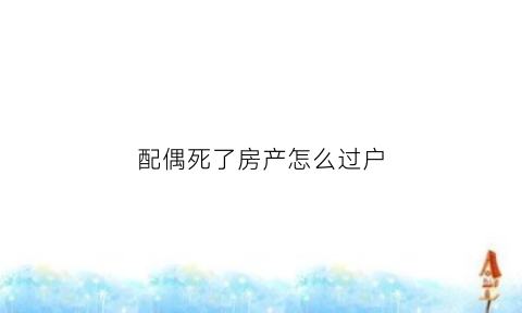 配偶死了房产怎么过户(配偶死后房产过户有些什么手续)