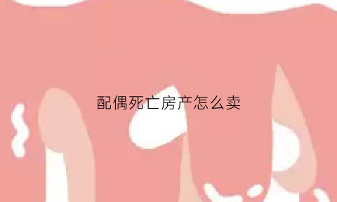 配偶死亡房产怎么卖