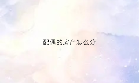 配偶的房产怎么分(配偶的房子)