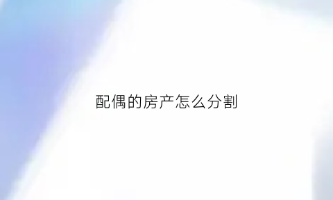 配偶的房产怎么分割(配偶房产继承需要什么手续)