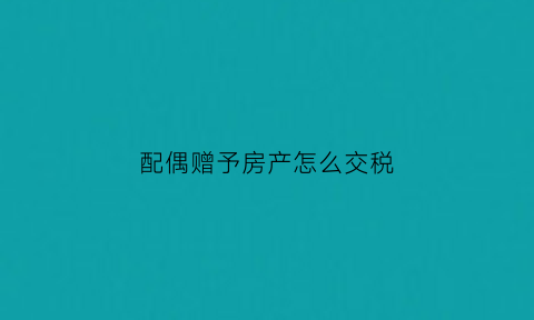 配偶赠予房产怎么交税(房屋赠与配偶交多少税)