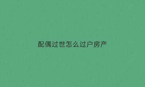 配偶过世怎么过户房产(配偶过世房子怎么过户)
