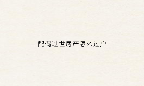 配偶过世房产怎么过户(配偶过世房产怎么过户给子女)
