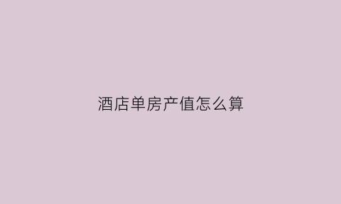 酒店单房产值怎么算(酒店单房收益怎么计算)