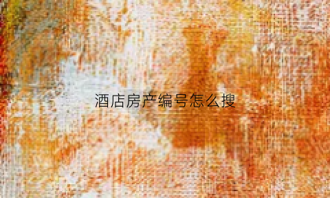 酒店房产编号怎么搜(酒店房号怎么看)