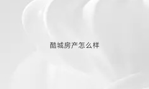 酷城房产怎么样(酷城科技是干什么的)