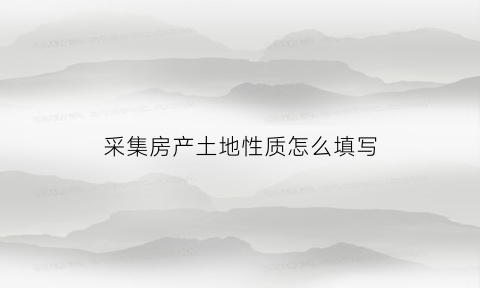 采集房产土地性质怎么填写(房产土地税源信息采集是什么意思)