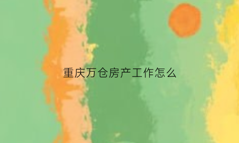 重庆万仓房产工作怎么(重庆万科房地产公司招聘)