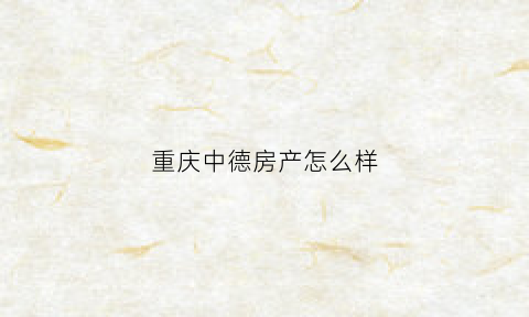重庆中德房产怎么样(重庆中德住房储蓄银行地址)