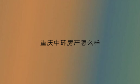 重庆中环房产怎么样