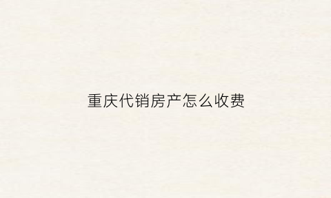 重庆代销房产怎么收费(重庆现房销售)