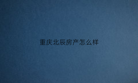 重庆北辰房产怎么样(北辰地产集团重庆城市中心)