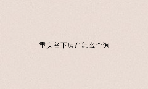 重庆名下房产怎么查询(重庆如何查自己名下房产)
