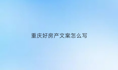 重庆好房产文案怎么写(重庆值得投资的房产)
