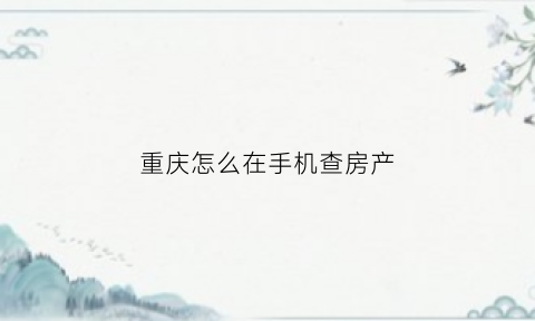 重庆怎么在手机查房产(重庆怎么查询自己的房产)