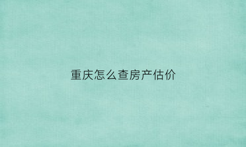 重庆怎么查房产估价(重庆房产评估收费标准)