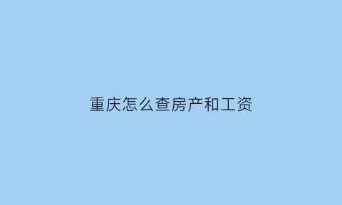 重庆怎么查房产和工资(重庆查个人房产)