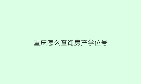 重庆怎么查询房产学位号(重庆如何查询小区所属学区)