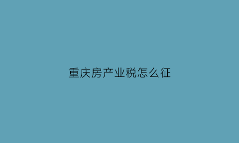 重庆房产业税怎么征(重庆房产税2021实施细则)