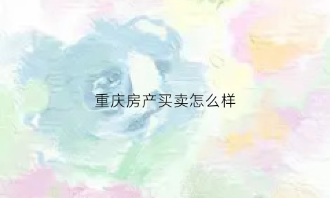 重庆房产买卖怎么样(重庆房子怎么卖)