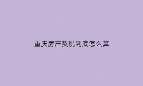 重庆房产契税到底怎么算(重庆房产契税计算公式)