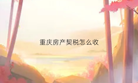 重庆房产契税怎么收(重庆房产契税计算公式)