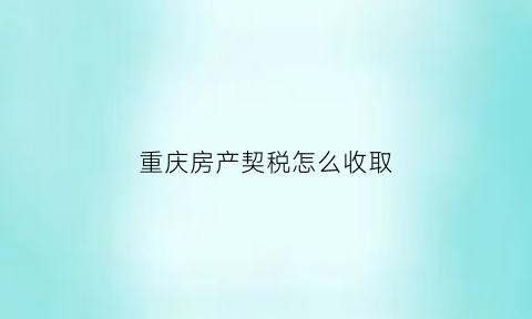 重庆房产契税怎么收取(重庆房产契税计算公式)
