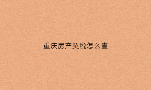 重庆房产契税怎么查(重庆契税查询怎么查询)