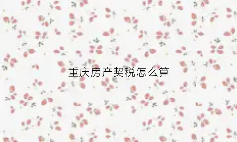 重庆房产契税怎么算(2020年重庆房产契税新政策)