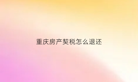 重庆房产契税怎么退还(重庆房产契税怎么退还的)