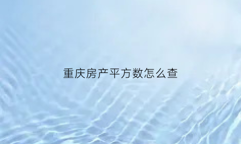 重庆房产平方数怎么查(重庆房产信息在哪里查询)
