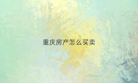 重庆房产怎么买卖(重庆房屋买卖政策)